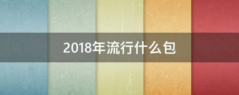 2018年流行什么包 今年流行什么包