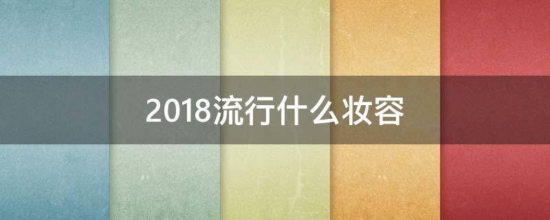 2018流行什么妆容 今年流行化什么样的妆