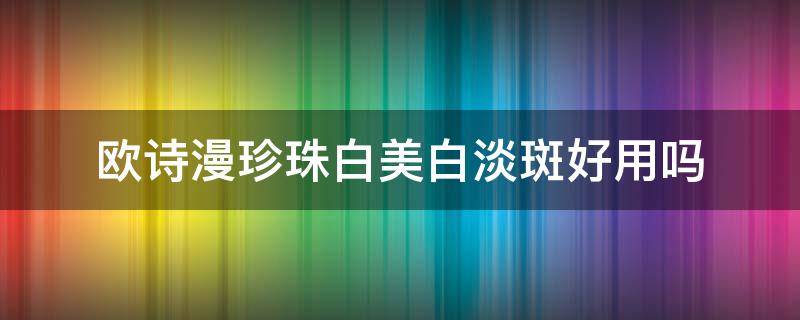 欧诗漫珍珠白美白淡斑好用吗（欧诗漫珍珠白美白淡斑效果怎么样）