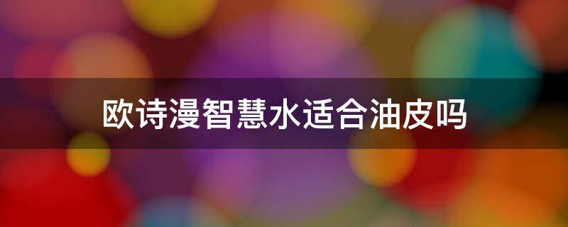 欧诗漫智慧水适合油皮吗 欧诗漫智慧水润精华液怎么样