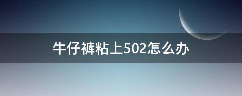牛仔裤粘上502怎么办（牛仔裤粘了502怎么办）