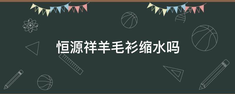 恒源祥羊毛衫缩水吗 恒源祥棉毛衫会缩水吗