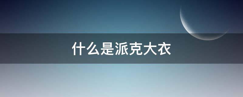 什么是派克大衣 什么叫派克大衣