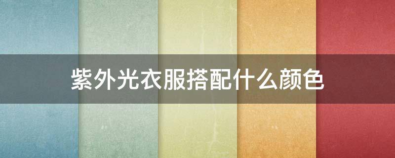 紫外光衣服搭配什么颜色 紫外线 颜色 衣服