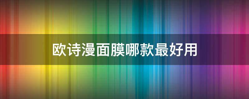 欧诗漫面膜哪款最好用（欧诗漫面膜有哪几款）