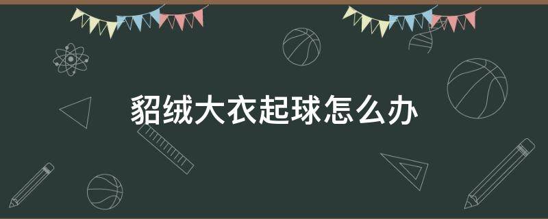 貂绒大衣起球怎么办 貂绒衣服起球怎么办