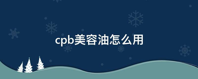 cpb美容油怎么用（cpb油皮能用吗）