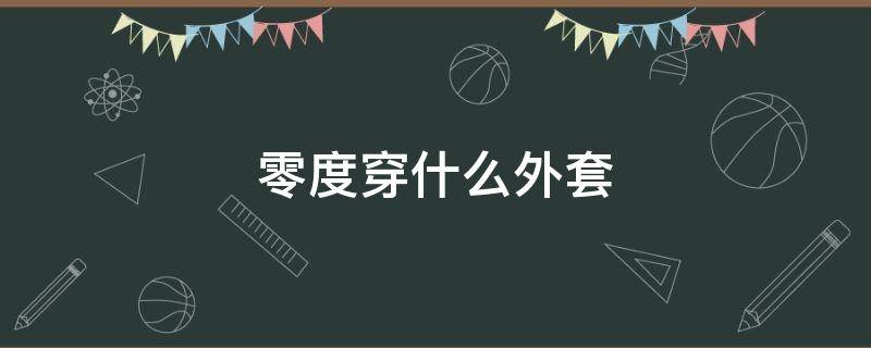 零度穿什么外套（零下十度穿什么外套）