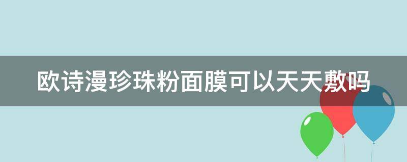 欧诗漫珍珠粉面膜可以天天敷吗 欧诗漫珍珠粉面膜可以天天敷吗女生