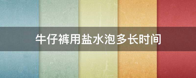 牛仔裤用盐水泡多长时间（牛仔裤用盐水泡多长时间再洗出来）