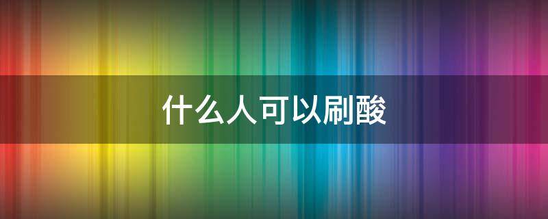 什么人可以刷酸（哪些人可以刷酸）