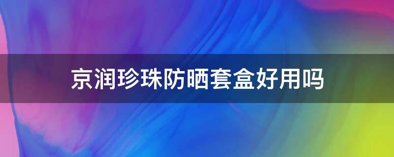京润珍珠防晒套盒好用吗 京润珍珠防晒怎么样