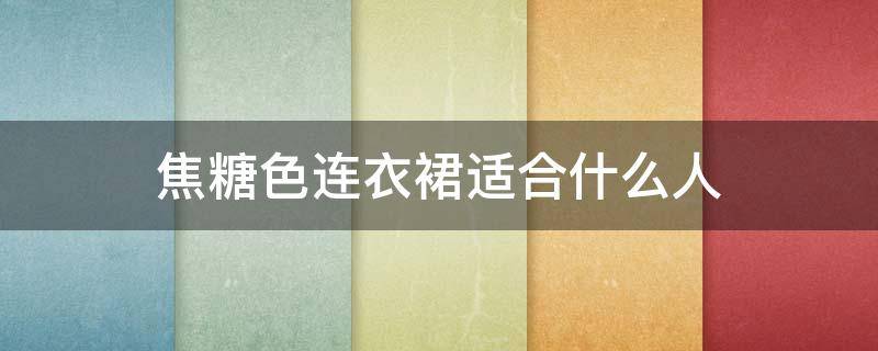 焦糖色连衣裙适合什么人 焦糖色连衣裙适合什么年龄人穿