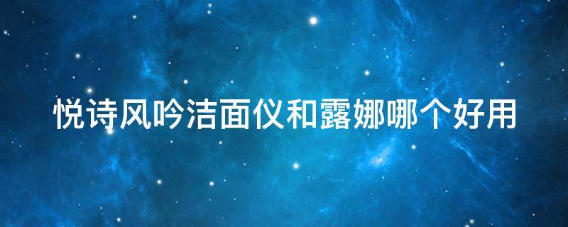悦诗风吟洁面仪和露娜哪个好用（悦诗风吟洁面乳哪款好用）