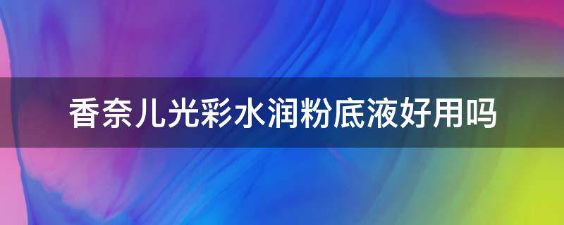 香奈儿光彩水润粉底液好用吗（香奈儿粉底液怎么样）