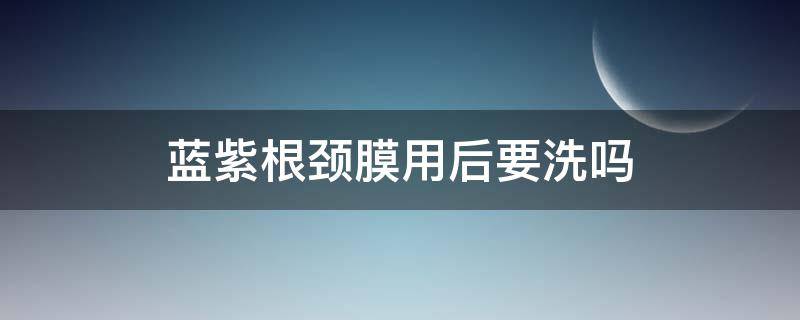 蓝紫根颈膜用后要洗吗 蓝紫根颈膜保质期多久