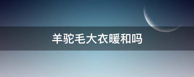 羊驼毛大衣暖和吗 骆驼绒大衣暖和吗