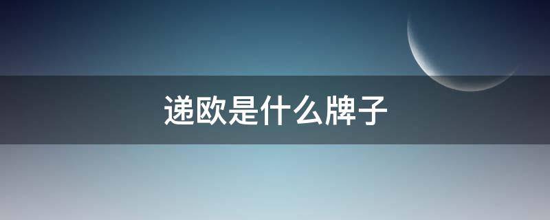 递欧是什么牌子（递欧的产品怎么样）