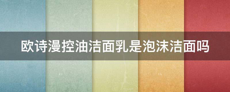 欧诗漫控油洁面乳是泡沫洁面吗 欧诗漫控油洗面奶成分表