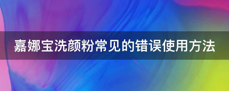 嘉娜宝洗颜粉常见的错误使用方法（嘉娜宝洗颜粉可以天天用吗）