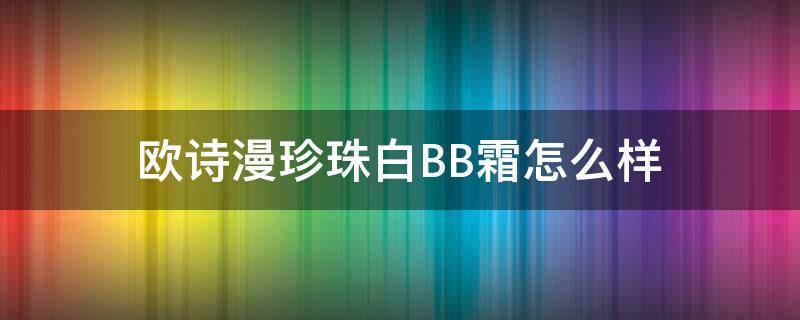 欧诗漫珍珠白BB霜怎么样（欧诗漫珍珠白面霜怎么样）