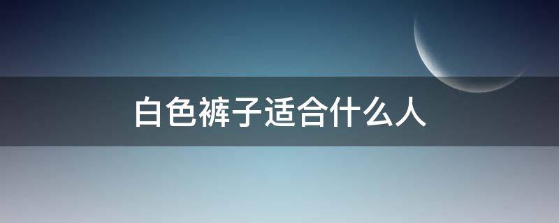 白色裤子适合什么人（白色裤子好吗）