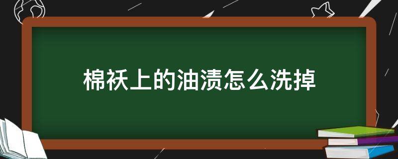 棉袄上的油渍怎么洗掉（棉袄上的油渍怎么洗掉小妙招）