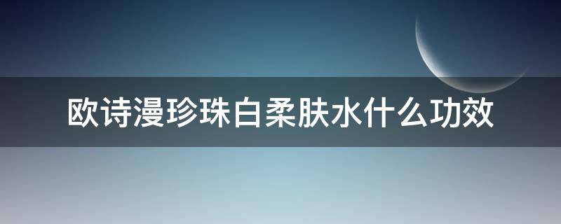 欧诗漫珍珠白柔肤水什么功效 欧诗漫珍珠柔肤水成分表