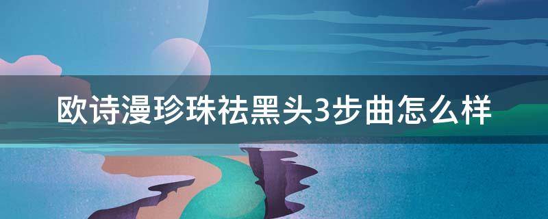 欧诗漫珍珠祛黑头3步曲怎么样（欧诗漫去黑头三部曲怎么样）