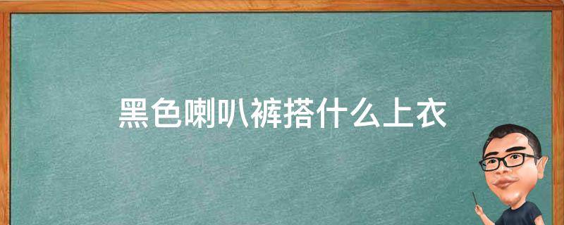 黑色喇叭裤搭什么上衣 黑色喇叭裤搭什么上衣鞋子好看