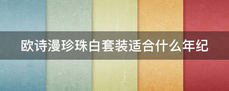 欧诗漫珍珠白套装适合什么年纪 欧诗漫珍珠白套装适合什么年龄用