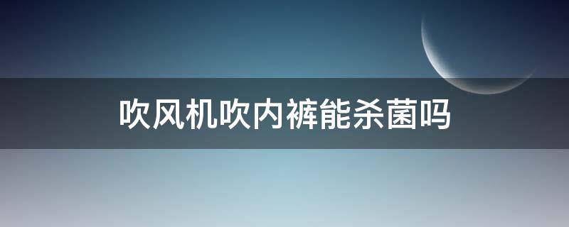 吹风机吹内裤能杀菌吗（用风筒吹内裤可以杀菌吗）