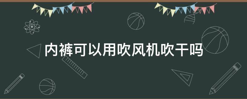 内裤可以用吹风机吹干吗（内裤能用吹风机吹干吗）