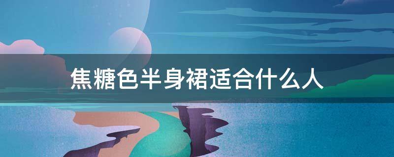 焦糖色半身裙适合什么人（焦糖色半身裙和什么颜色搭配）