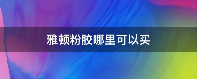雅顿粉胶哪里可以买（雅顿粉胶哪里买正品）