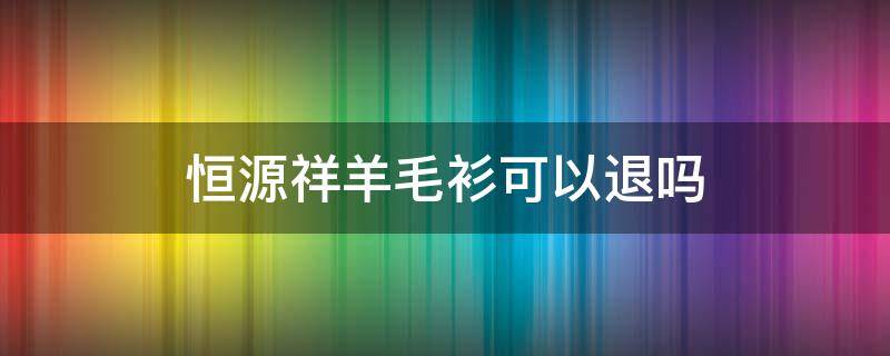 恒源祥羊毛衫可以退吗（恒源祥羊毛衫掉毛吗）