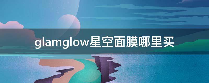 glamglow星空面膜哪里买（glawglow面膜）