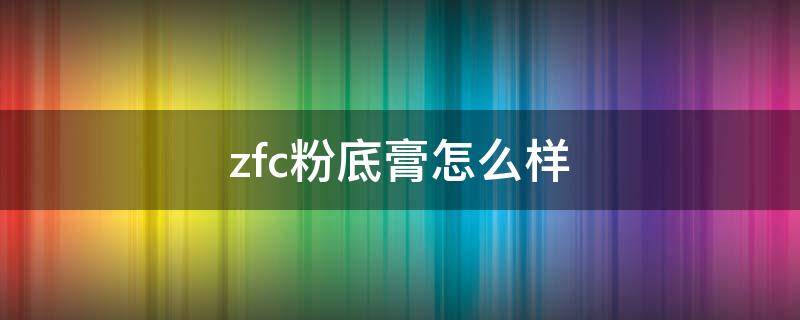 zfc粉底膏怎么样 zfc粉底膏好用吗