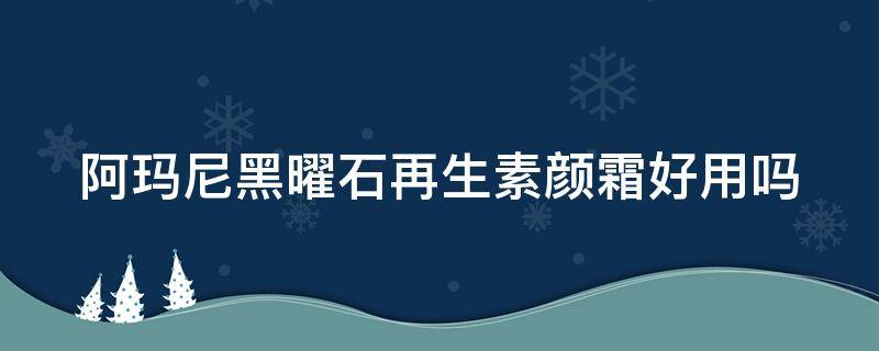 阿玛尼黑曜石再生素颜霜好用吗（阿玛尼黑曜石再生素颜霜好用吗知乎）