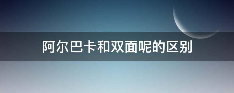 阿尔巴卡和双面呢的区别 阿尔巴卡和双面尼哪个好