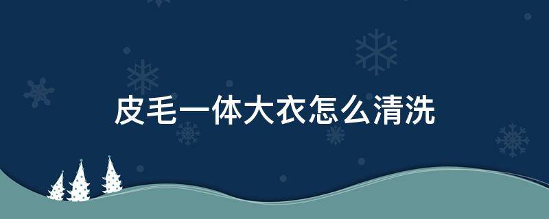 皮毛一体大衣怎么清洗 皮毛一体大衣怎么清洗和保养裘皮大衣怎么保养