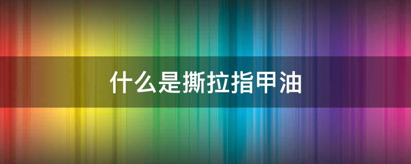 什么是撕拉指甲油 撕拉的指甲油