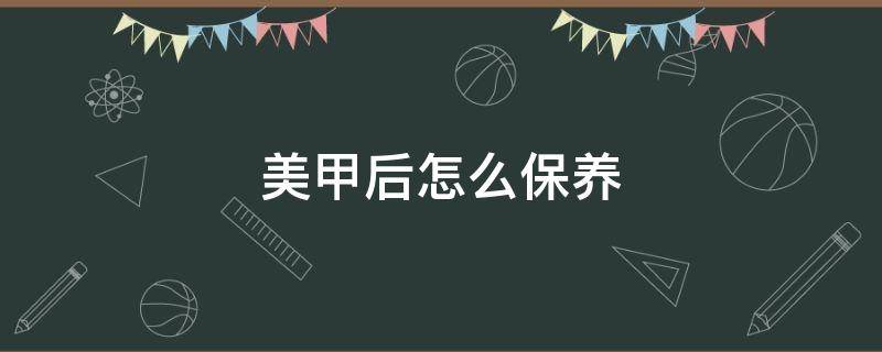 美甲后怎么保养（美甲做后保养注意事项）