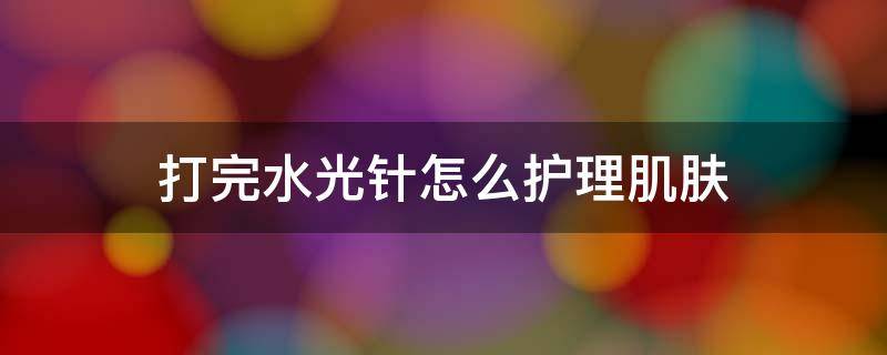 打完水光针怎么护理肌肤 打完水光针怎么护理皮肤
