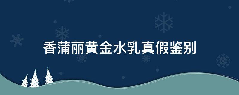香蒲丽黄金水乳真假鉴别（香蒲丽黄金面膜真假辨别）