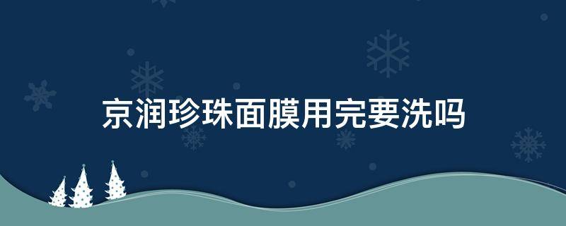 京润珍珠面膜用完要洗吗 京润珍珠面膜用了要洗吗