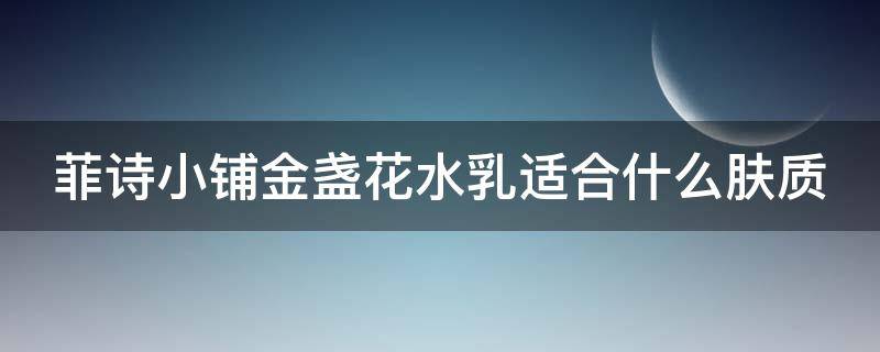 菲诗小铺金盏花水乳适合什么肤质（菲诗小铺金盏花清润保湿乳优点）