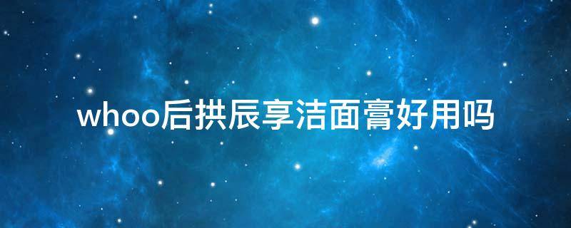 whoo后拱辰享洁面膏好用吗 whoo后拱辰享洗面奶泡沫洁面膏