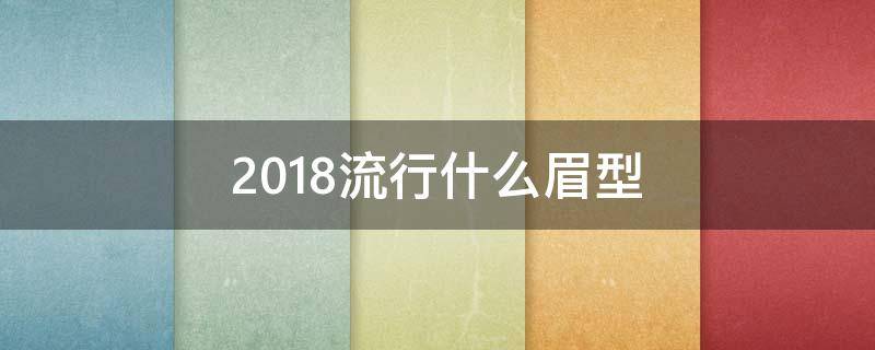 2018流行什么眉型（今年流行的眉形是什么样的）