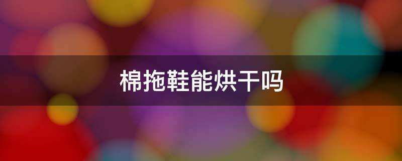 棉拖鞋能烘干吗（棉鞋可以烘干吗）